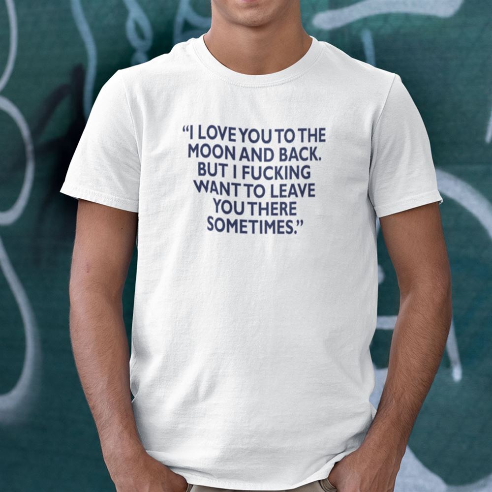 Special I Love You To The Moon And Back But I Fucking Want To Leave You There Shirt 