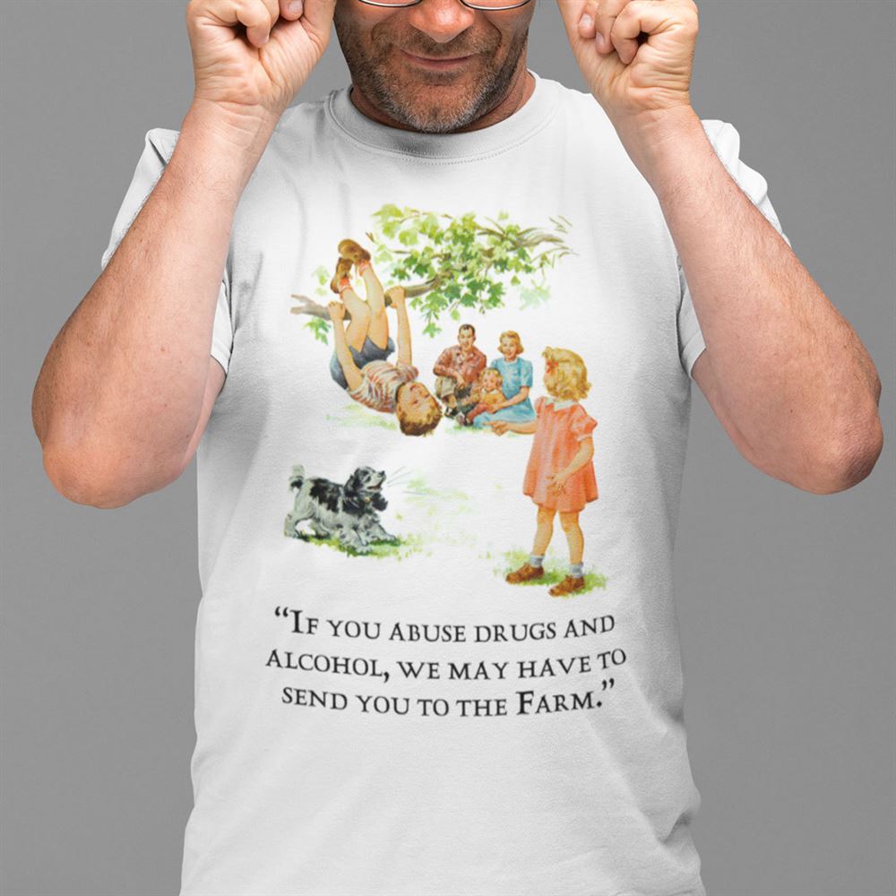 Happy If You Abuse Drugs And Alcohol We May Have To Send You To The Farm Shirt 