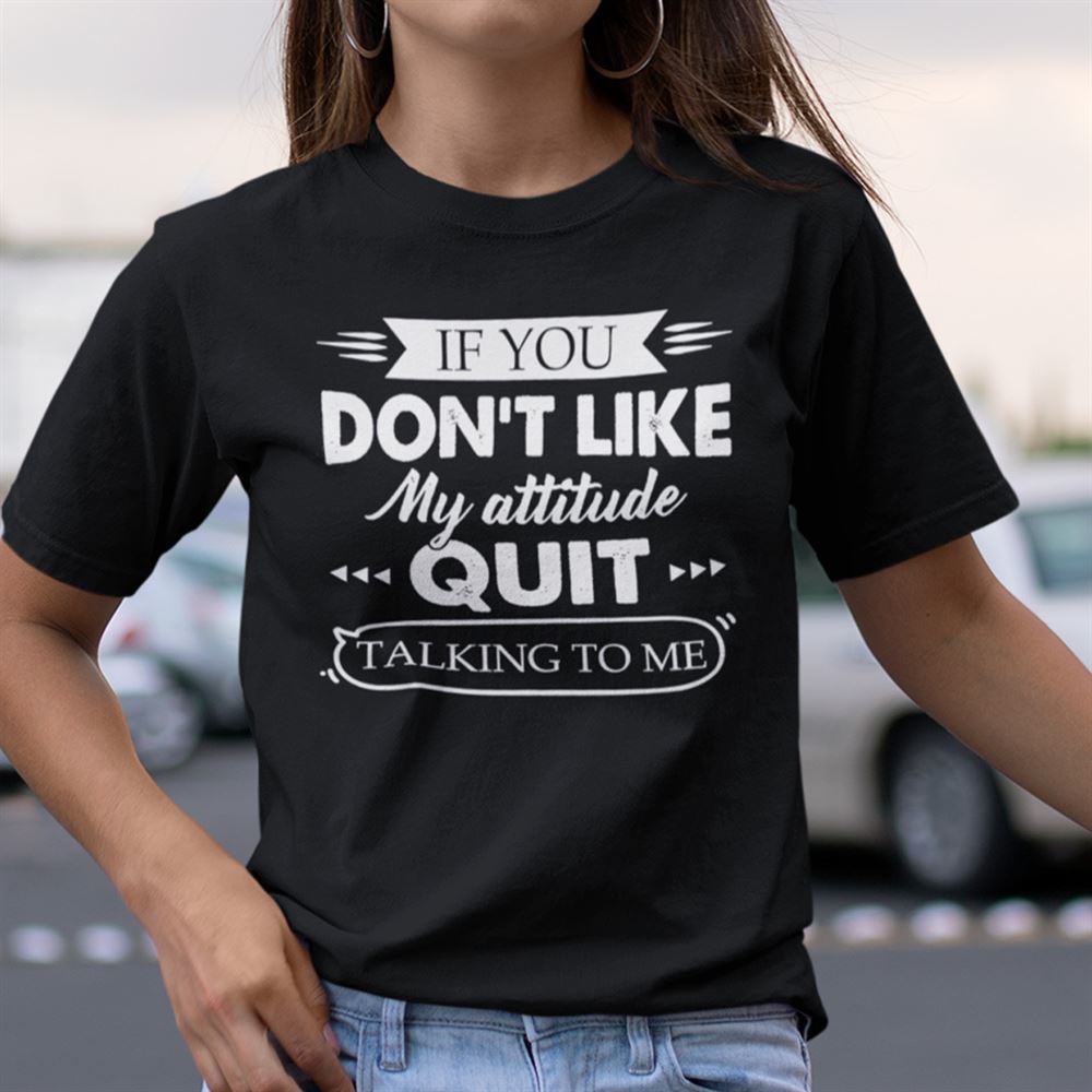 Promotions If You Dont Like My Attitude Quit Talking To Me Shirt 