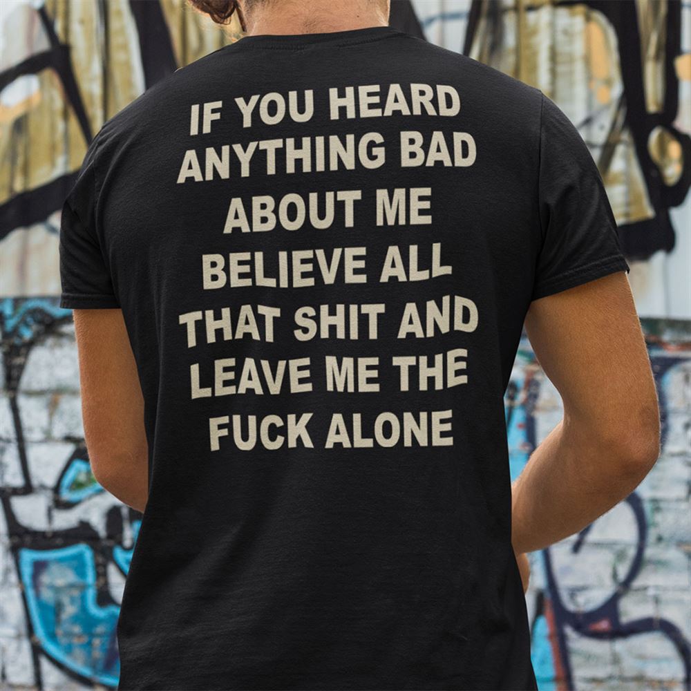 Awesome If You Heard Anything Bad About Me Believe All That Shit And Leave Me Shirt 
