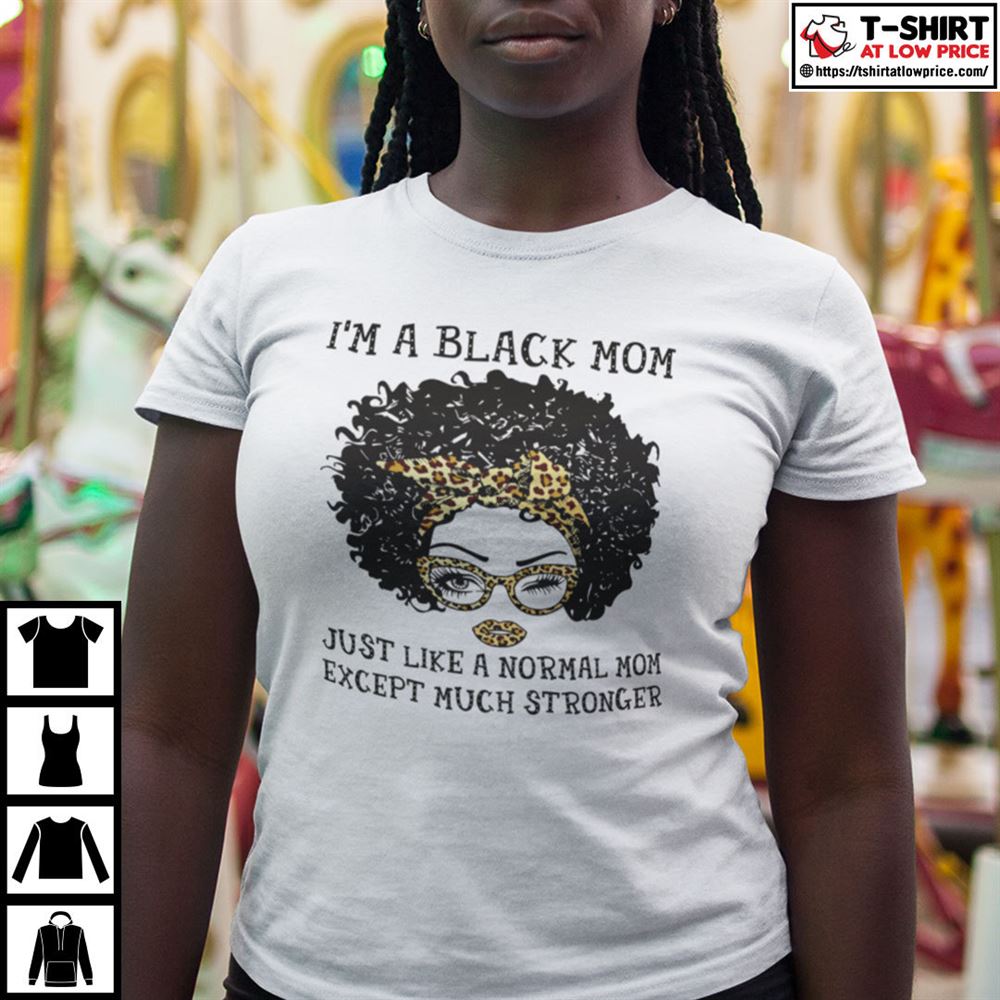 Great Im A Black Mom Just Like A Normal Mom Except Much Stronger Shirt 