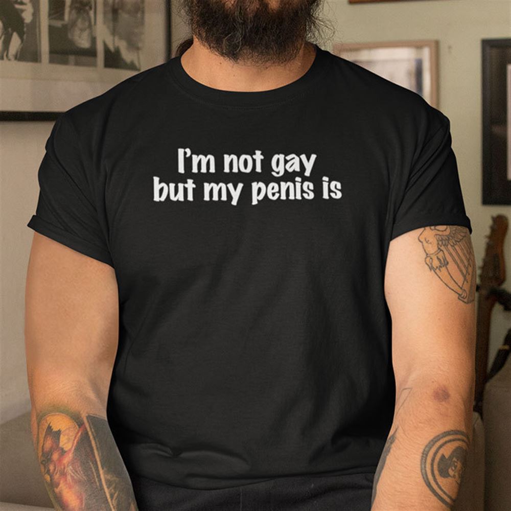 Great Im Not Gay But My Penis Is Shirt 