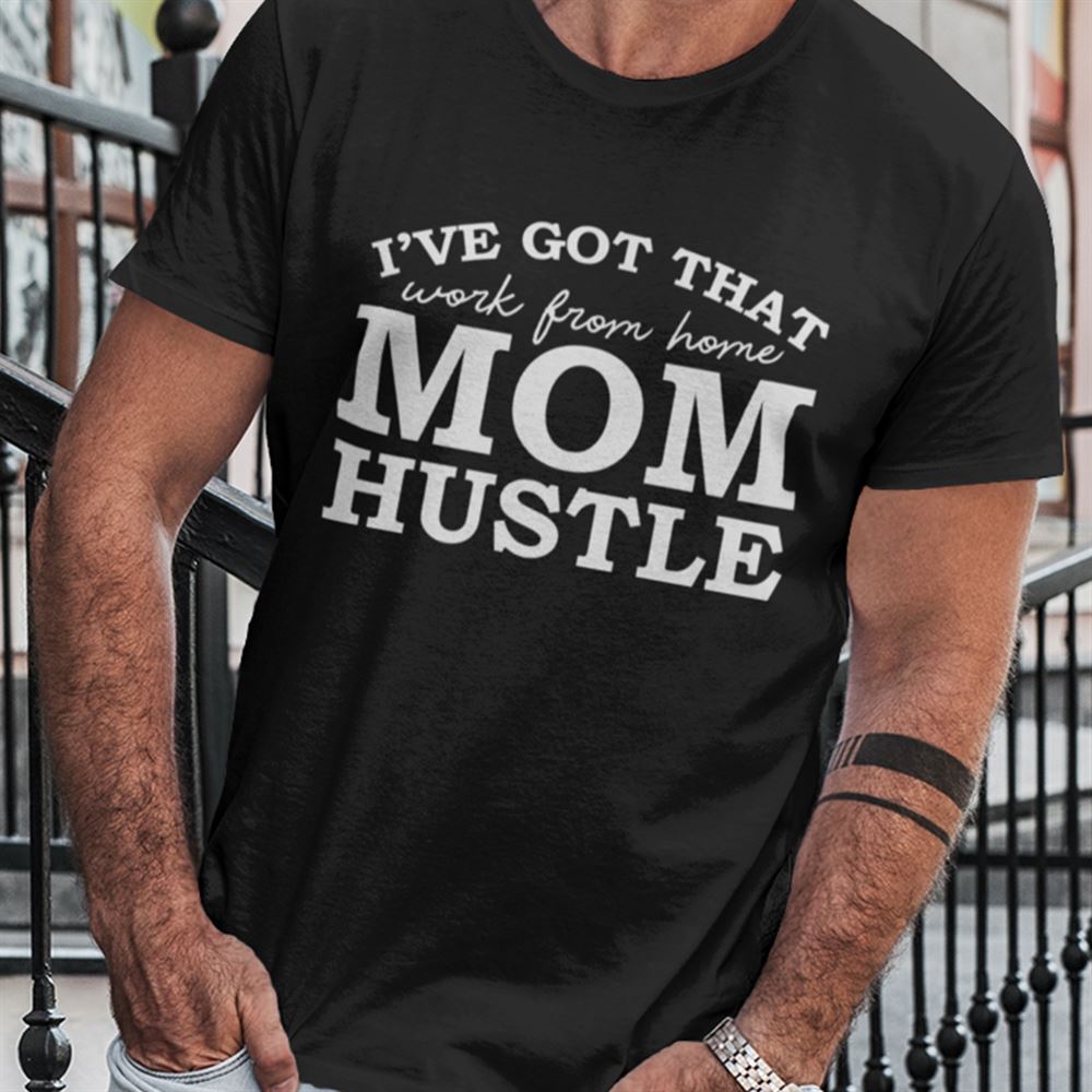 Interesting Ive Got That Work From Home Mom Hustle Shirt 