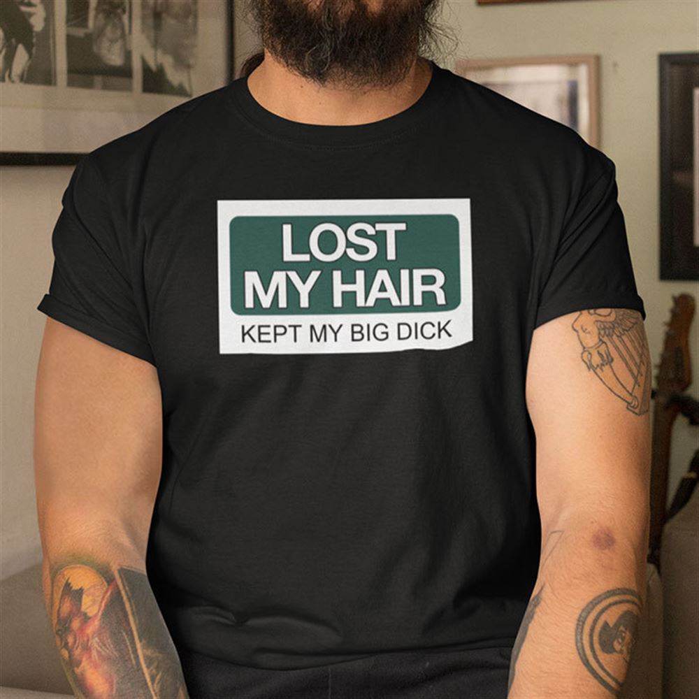 Awesome Lost My Hair Kept My Big Dick Shirt 