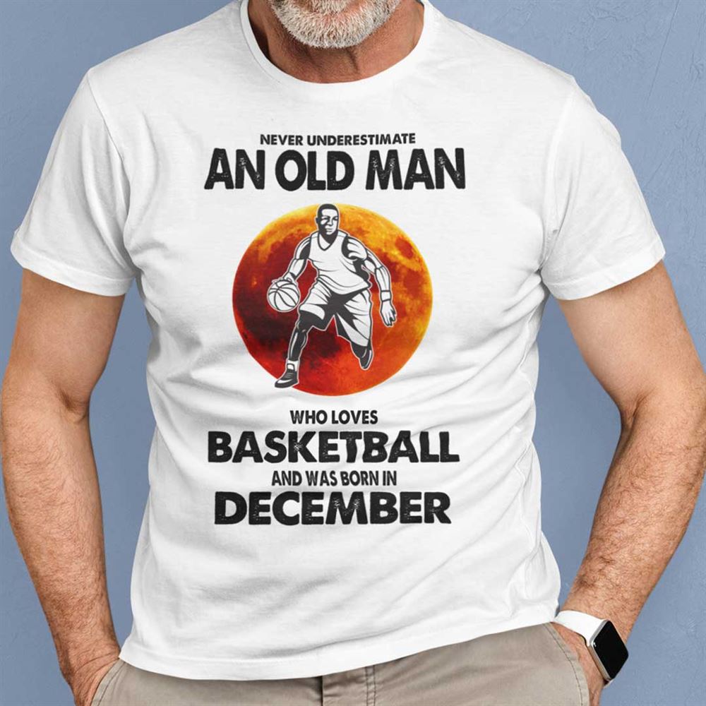 Best Never Underestimate Old Man Who Loves Basketball Shirt December 