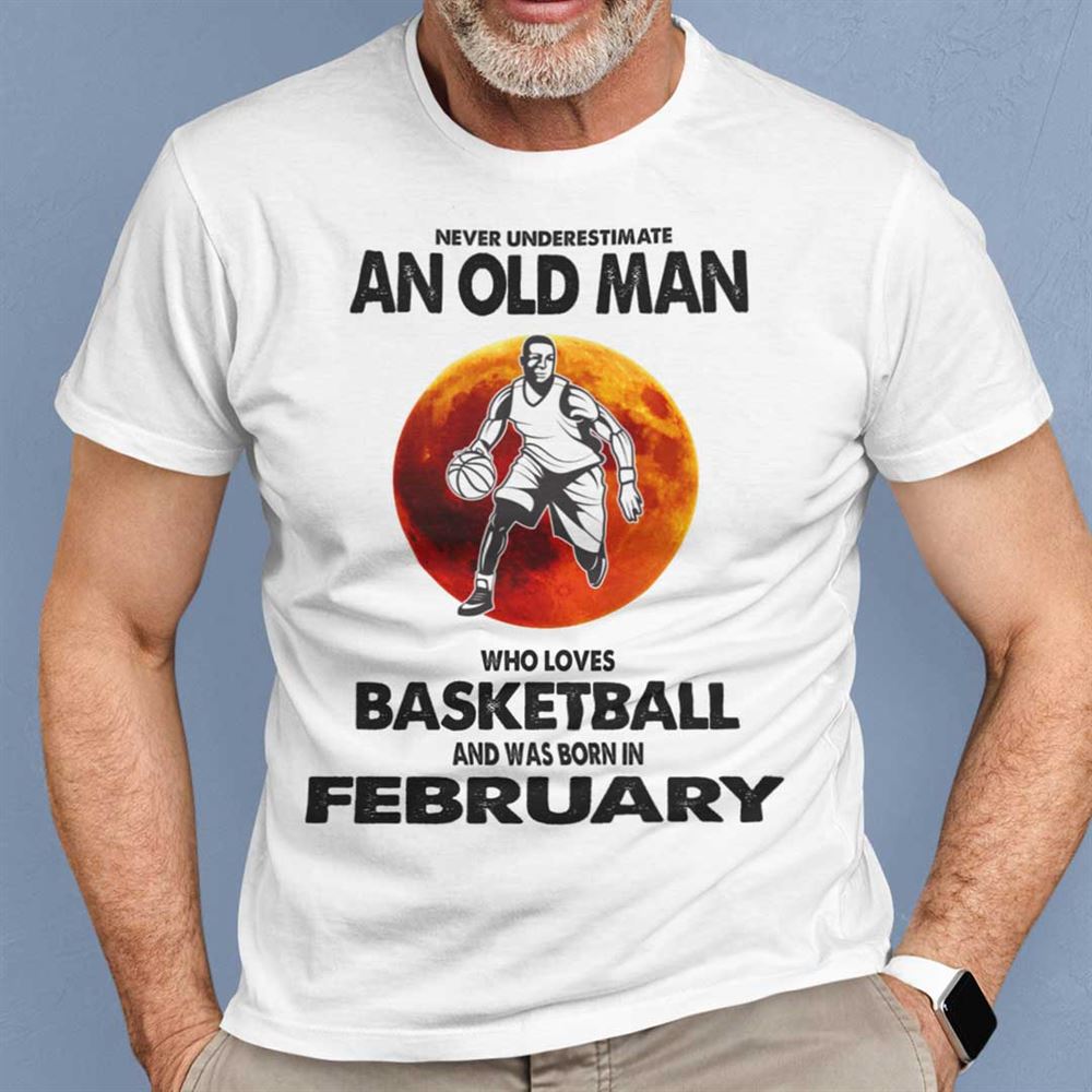 Attractive Never Underestimate Old Man Who Loves Basketball Shirt February 