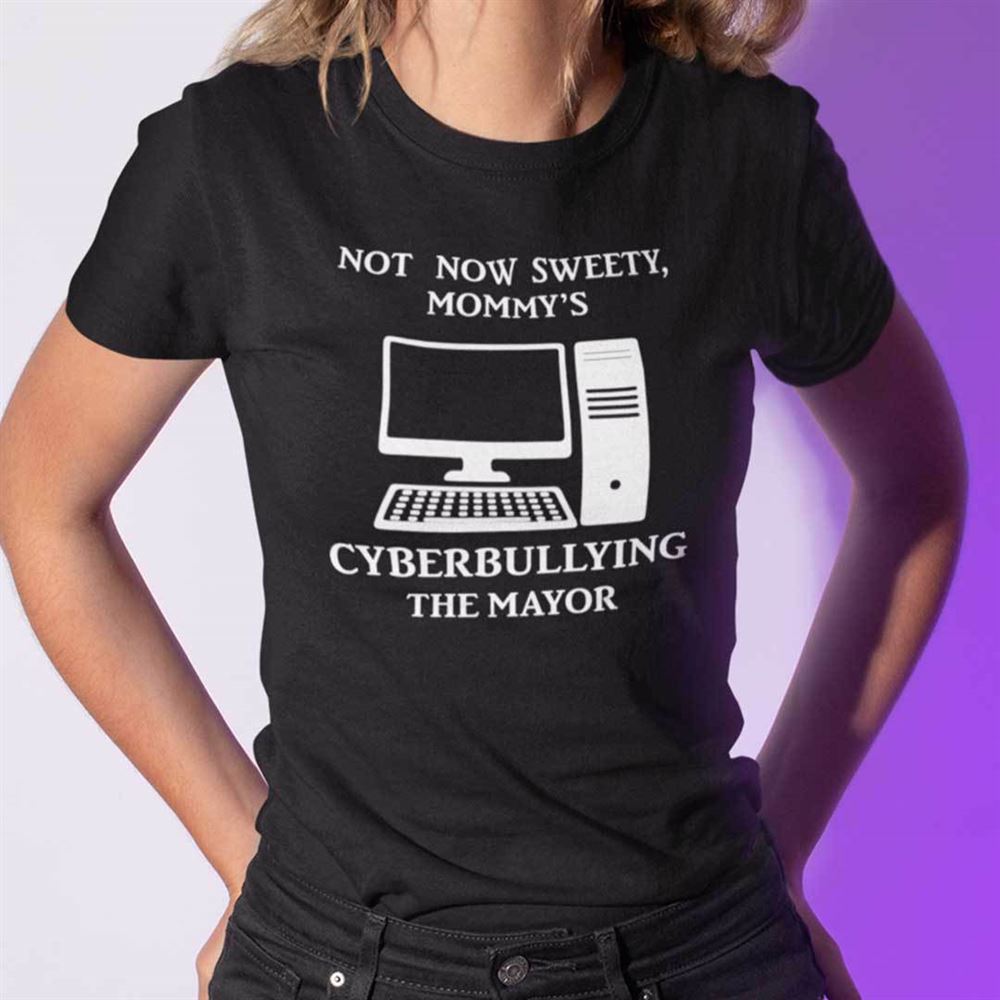 Limited Editon Not Now Sweety Mommys Cyberbullying The Mayor Shirt 