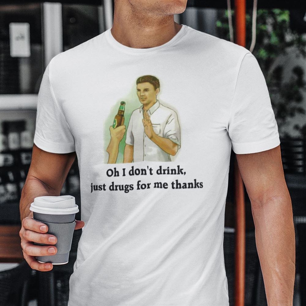 High Quality Oh I Dont Drink Just Drugs For Me Thanks Shirt 