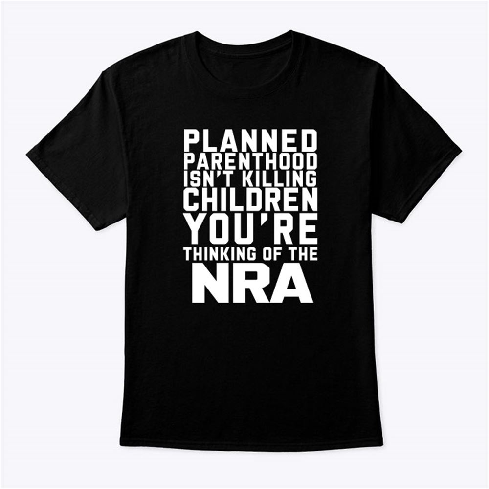 Promotions Planned Parenthood Isnt Killing Children Youre Thinking Of Nra Shirt 