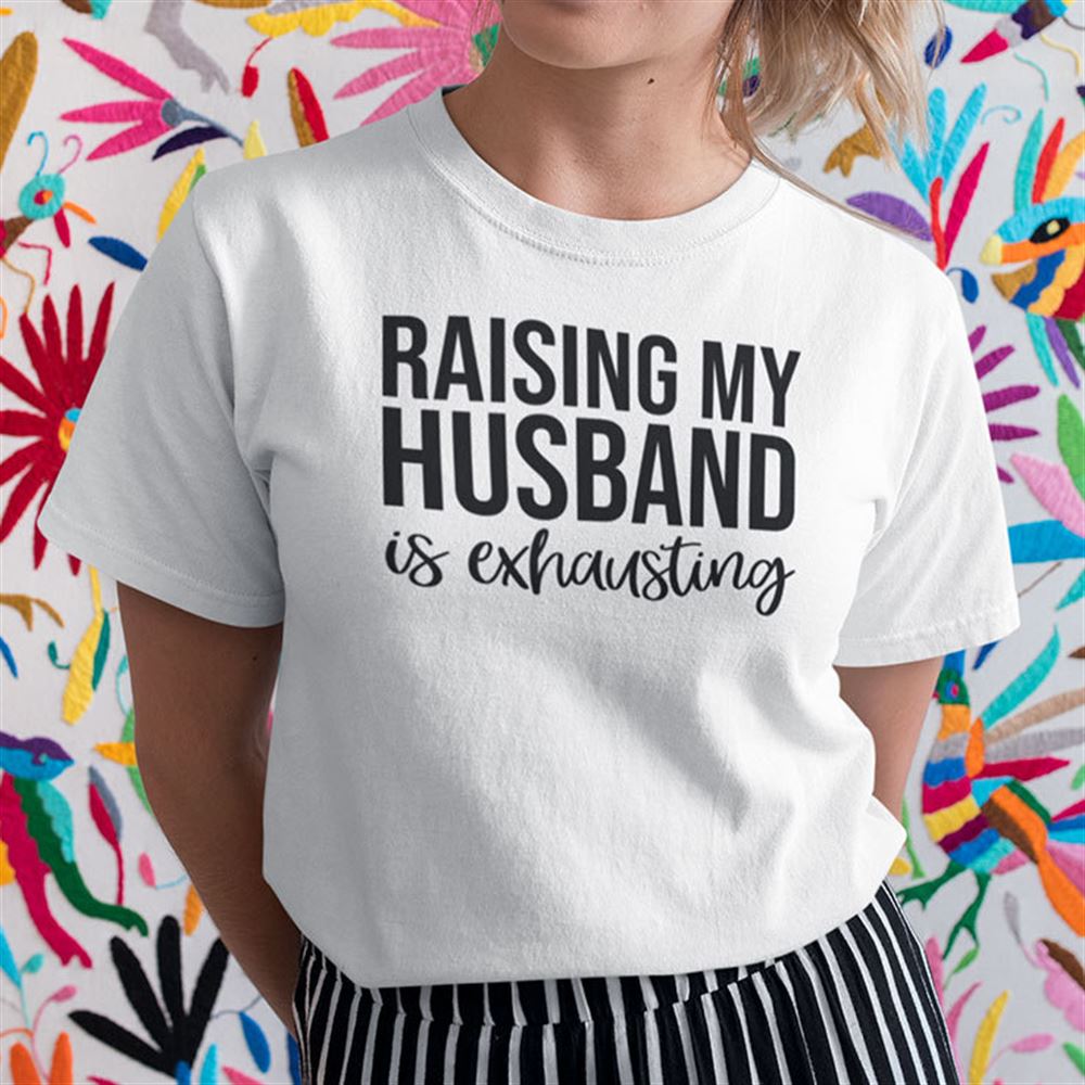 Interesting Raising My Husband Is Exhausting Shirt 