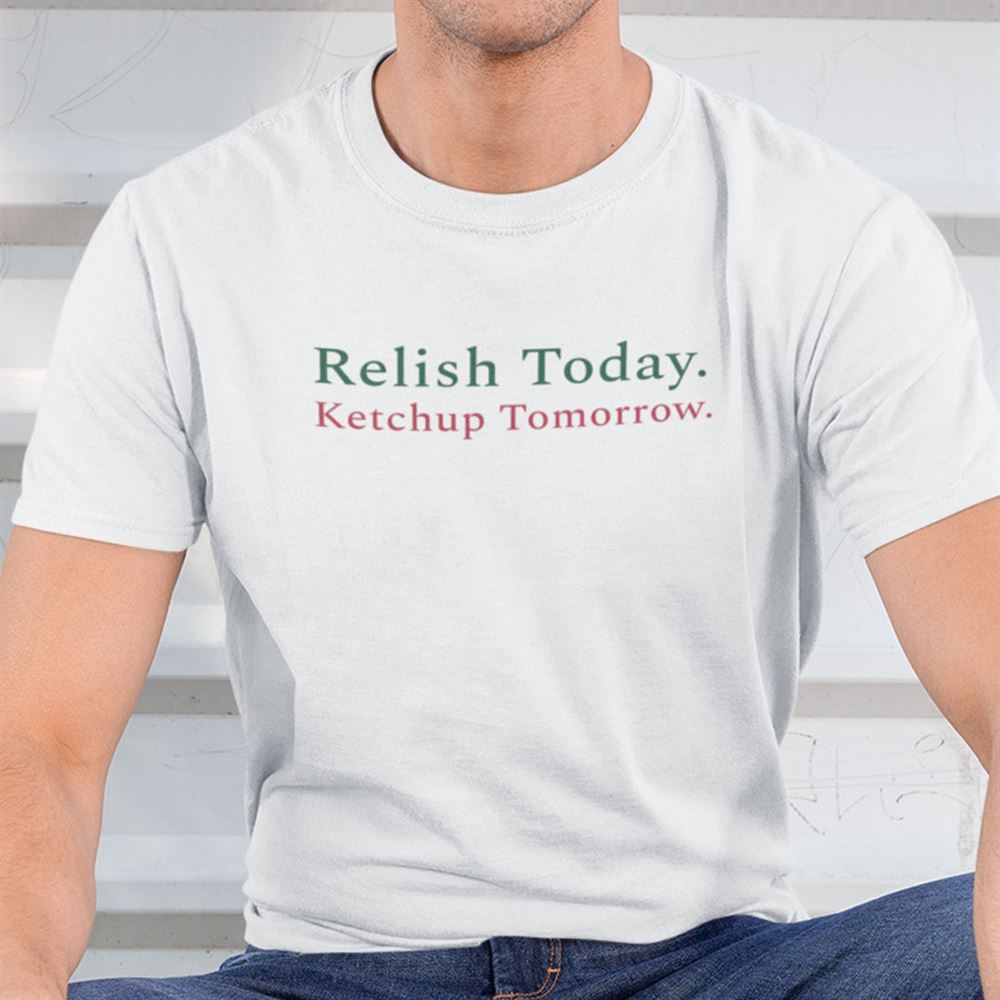 Amazing Relish Today Ketchup Tomorrow Shirt 