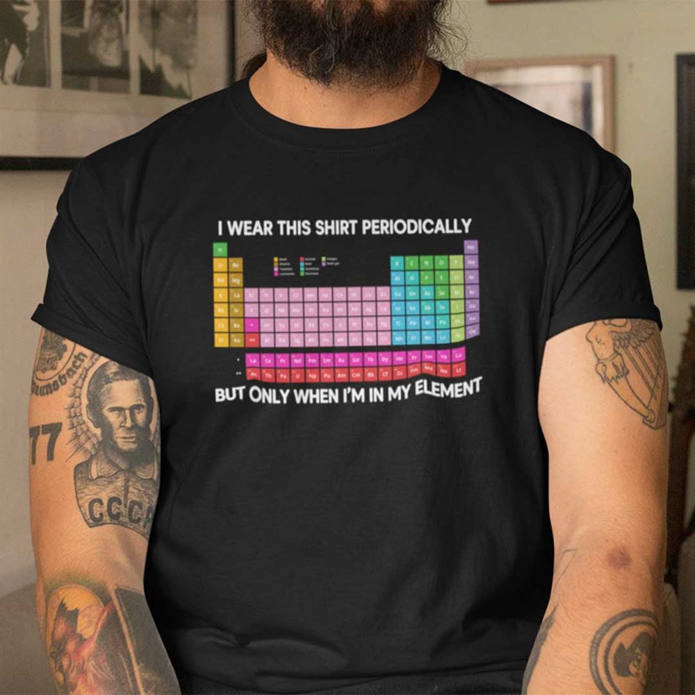 Special Science Shirt I Wear This Shirt Periodically Periodic Table 