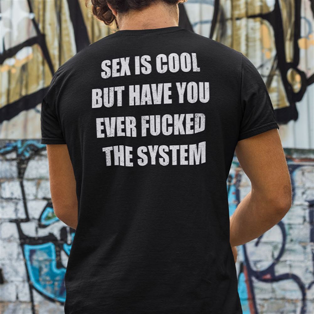 Gifts Sex Is Cool Shirt But Have You Ever Fucked The System 