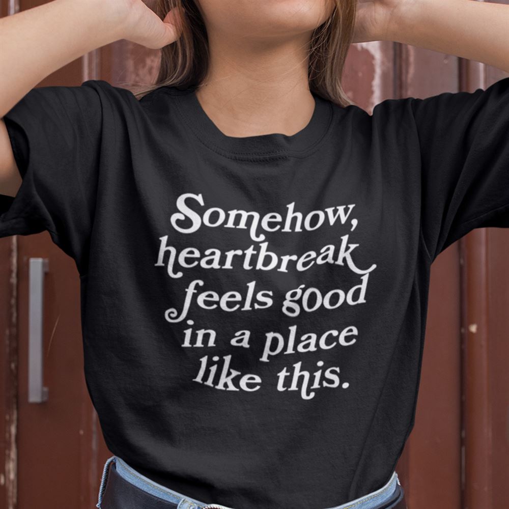 Happy Somehow Heartbreak Feels Good In A Place Like This Shirt 