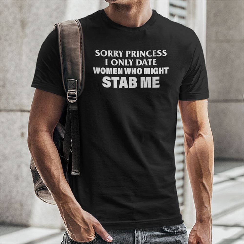 Attractive Sorry Princess I Only Date Women Who Might Stab Me Shirt 