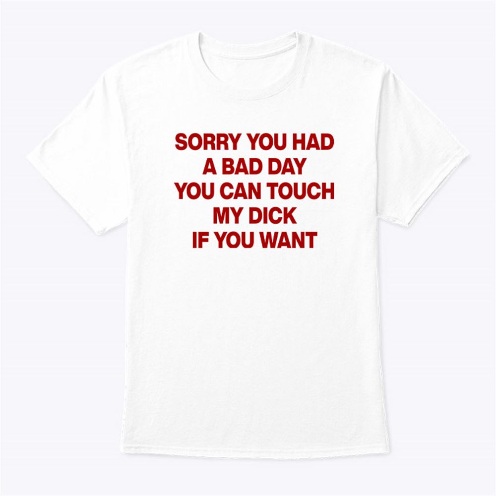 Special Sorry You Had A Bad Day You Can Touch My Dick If You Want Shirt 