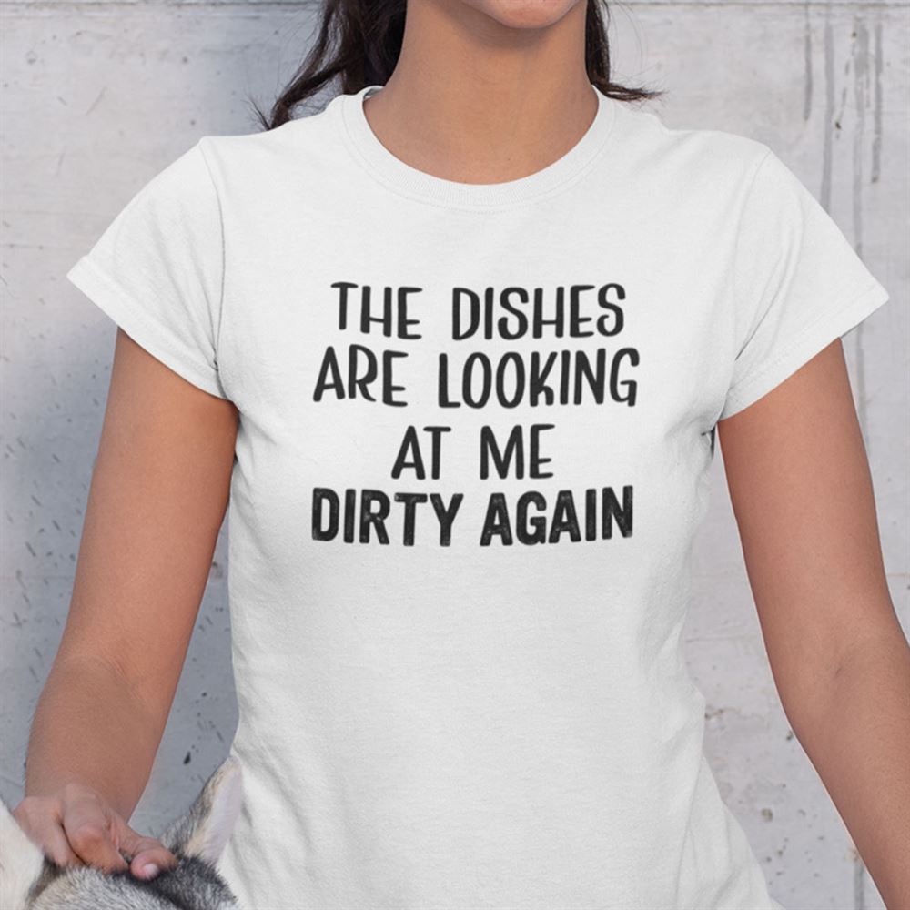 Great The Dishes Are Looking At Me Dirty Again Shirt 