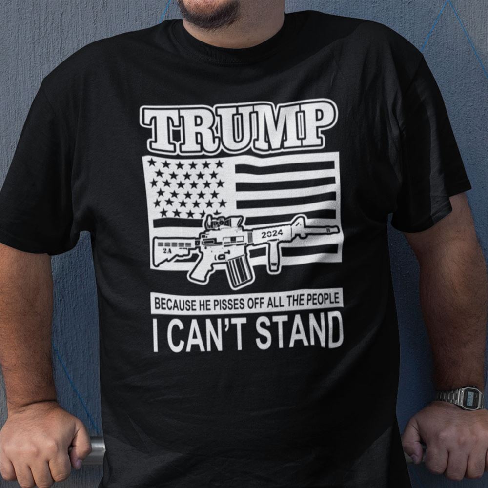 Amazing Trump Because He Pisses Off All The People I Cant Stand T Shirt 