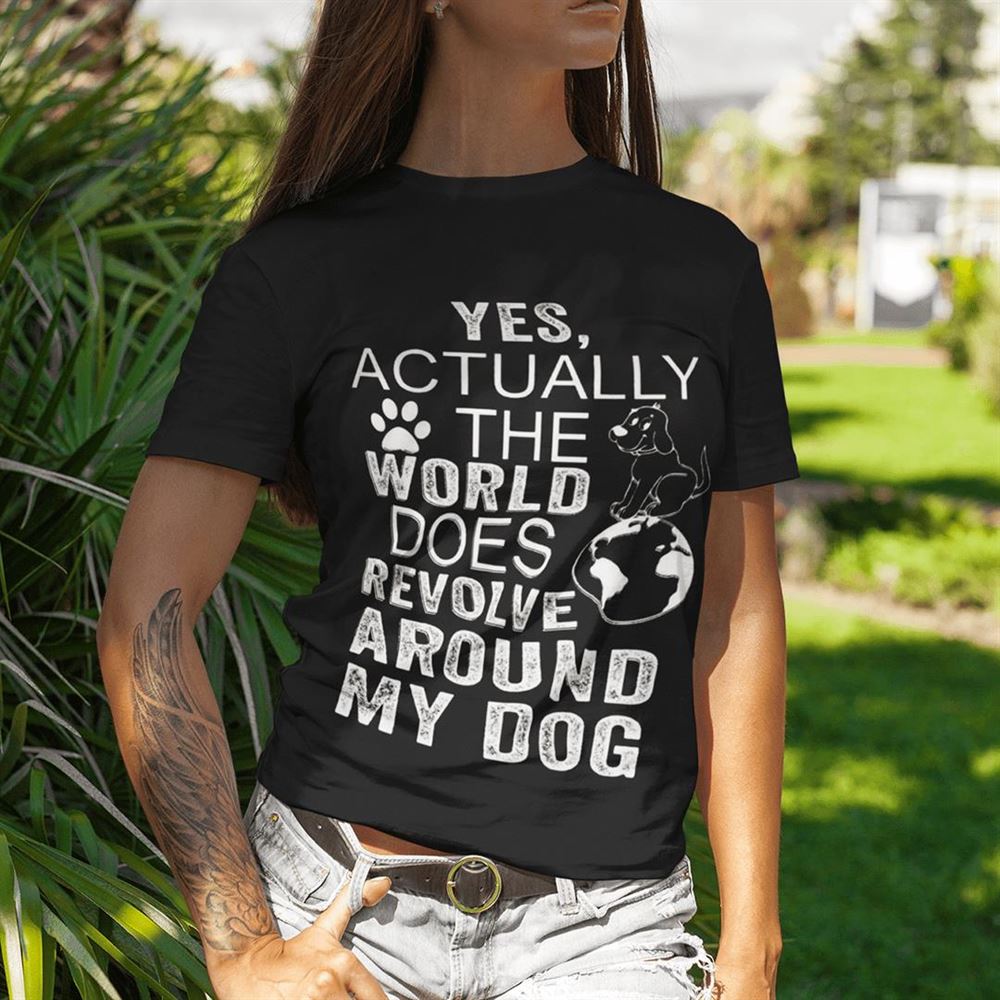 Happy Yes Actually The World Does Revolve Around My Dog Shirt 