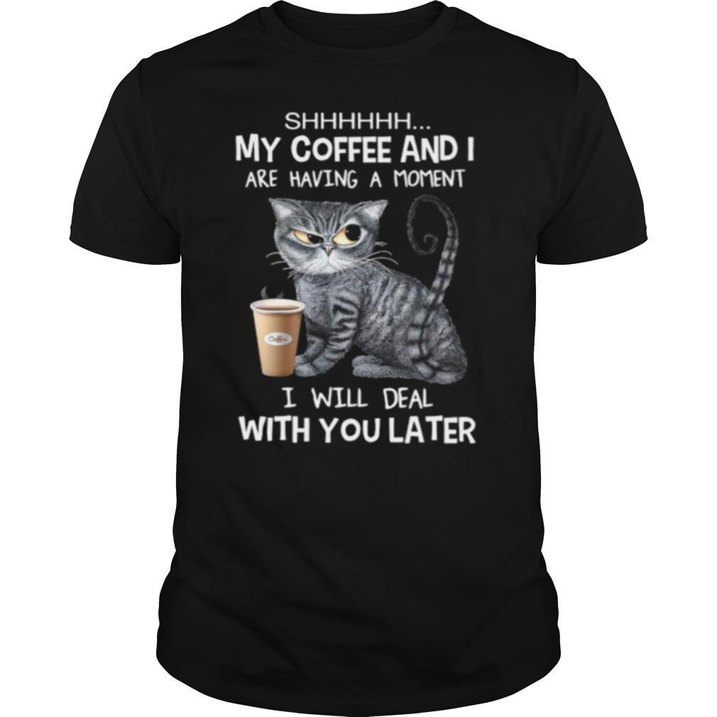 Attractive Cat Shhh My Coffee And I Are Having A Moment I Will Deal With You Later Shirt 