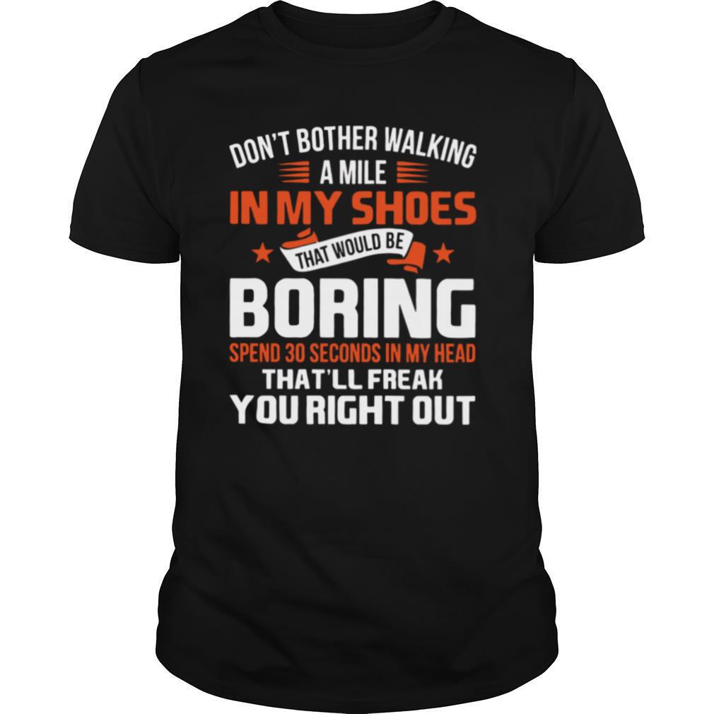 Interesting Dont Bother Walking A Mile In My Shoes That Would Be Boring Spend 30 Seconds In My Head Thatll Freak You Right Out Shirt 