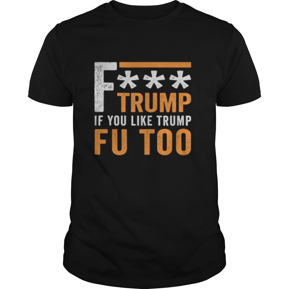 Best Fuck Trump If You Like Trump Fuck You Too Fu Too Anti Trump Shirt 