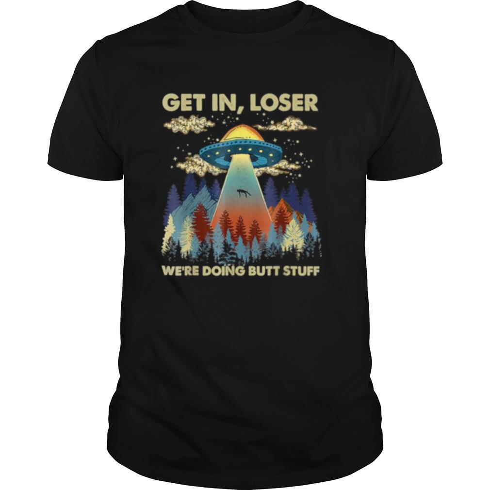 Amazing Get In Loser Were Doing Butt Stuff Ufo Shirt 