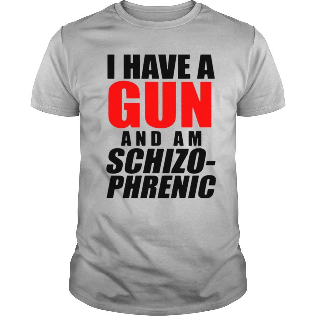 Best I Have A Gun And Am Schizo Phrenic Shirt 