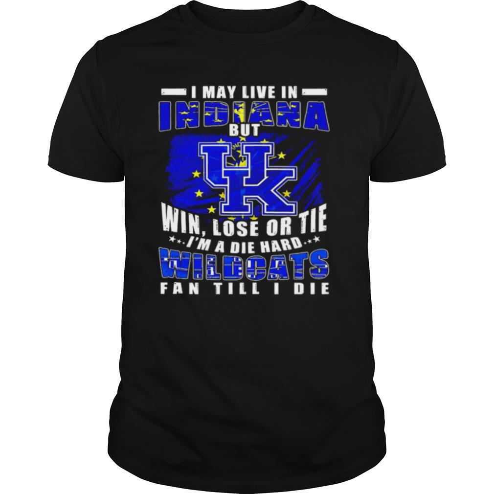 Awesome I May Live In Indiana But Win Lose Or Tie Im A Die Hard Wildcats Fan Till I Die Shirt 