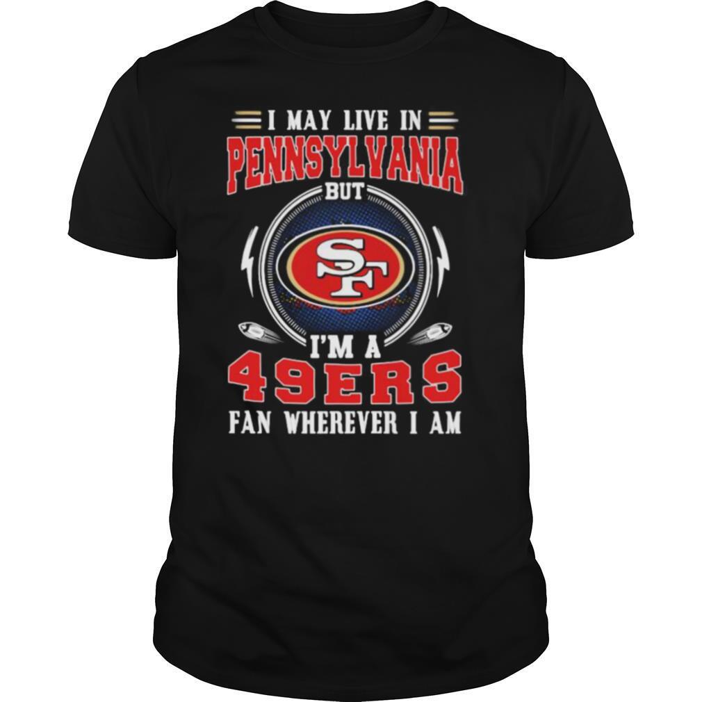 High Quality I May Live In Pennsylvania But Im A San Francisco 49ers Fan Wherever I Am Shirt 