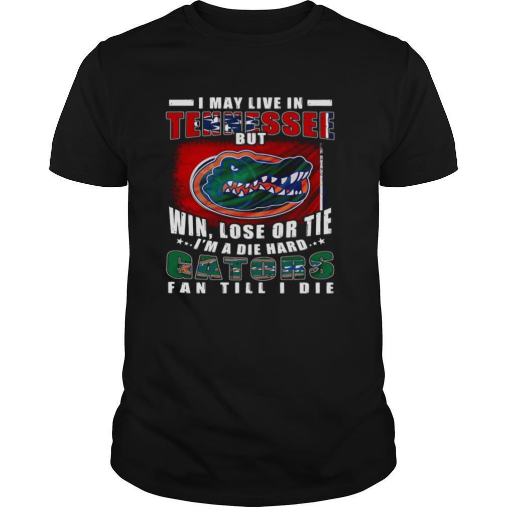 Promotions I May Live In Tennessee But Win Lose Or Tie Im A Die Hard Gators Fan Till I Die Shirt 