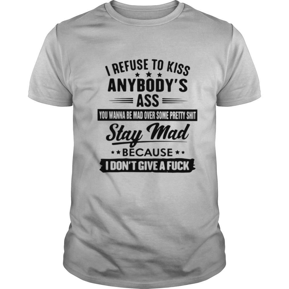 Best I Refuse To Kiss Anybodys Ass You Wanna Be Mad Over Some Pretty Shit Stay Mad Shirt 