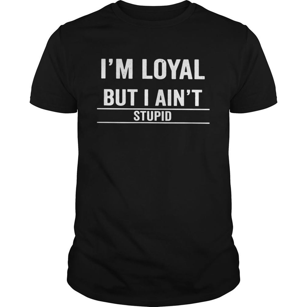 Limited Editon Im Loyal But I Aint Stupid Shirt 
