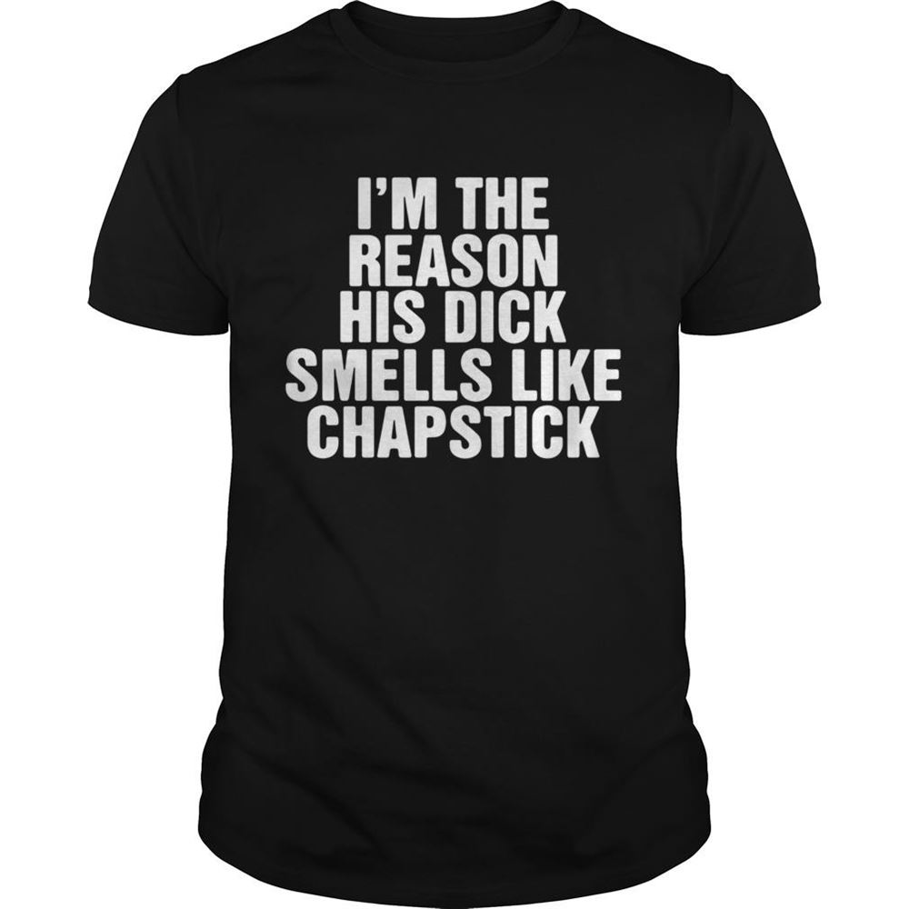 Awesome Im The Reason His Dick Smells Like Chapstick Shirt 