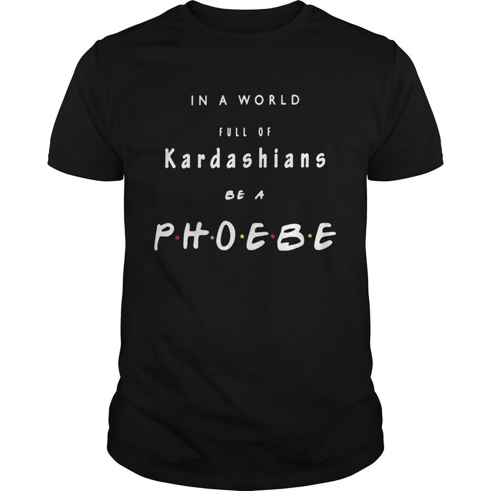 Special In A World Full Of Kardashians Be A Phoebe Shirt 