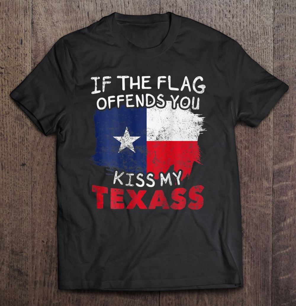 Limited Editon If The Texas Flag Offends You Kiss My Texass On Back 