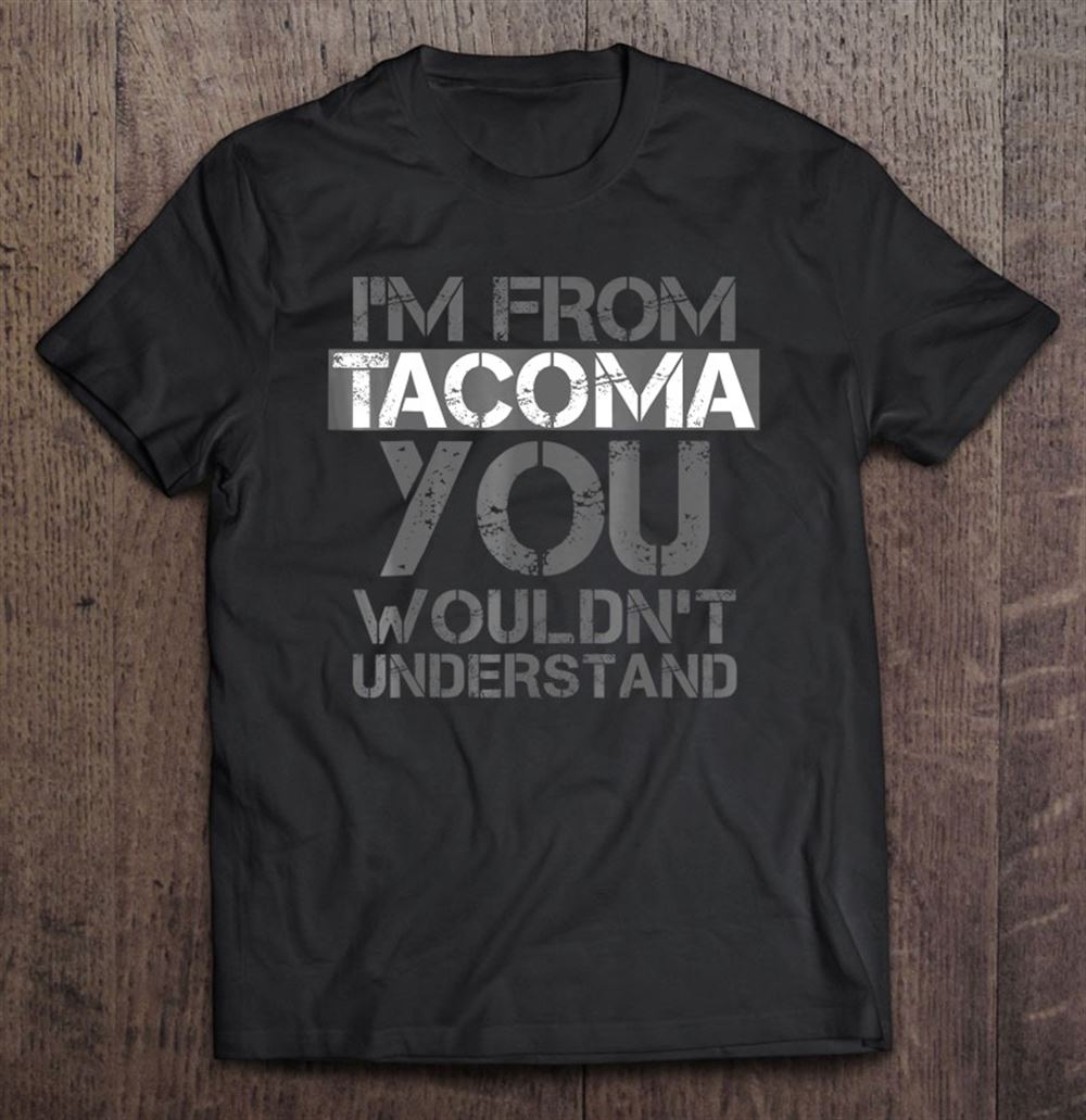 Awesome Im From Tacoma You Wouldnt Understand 