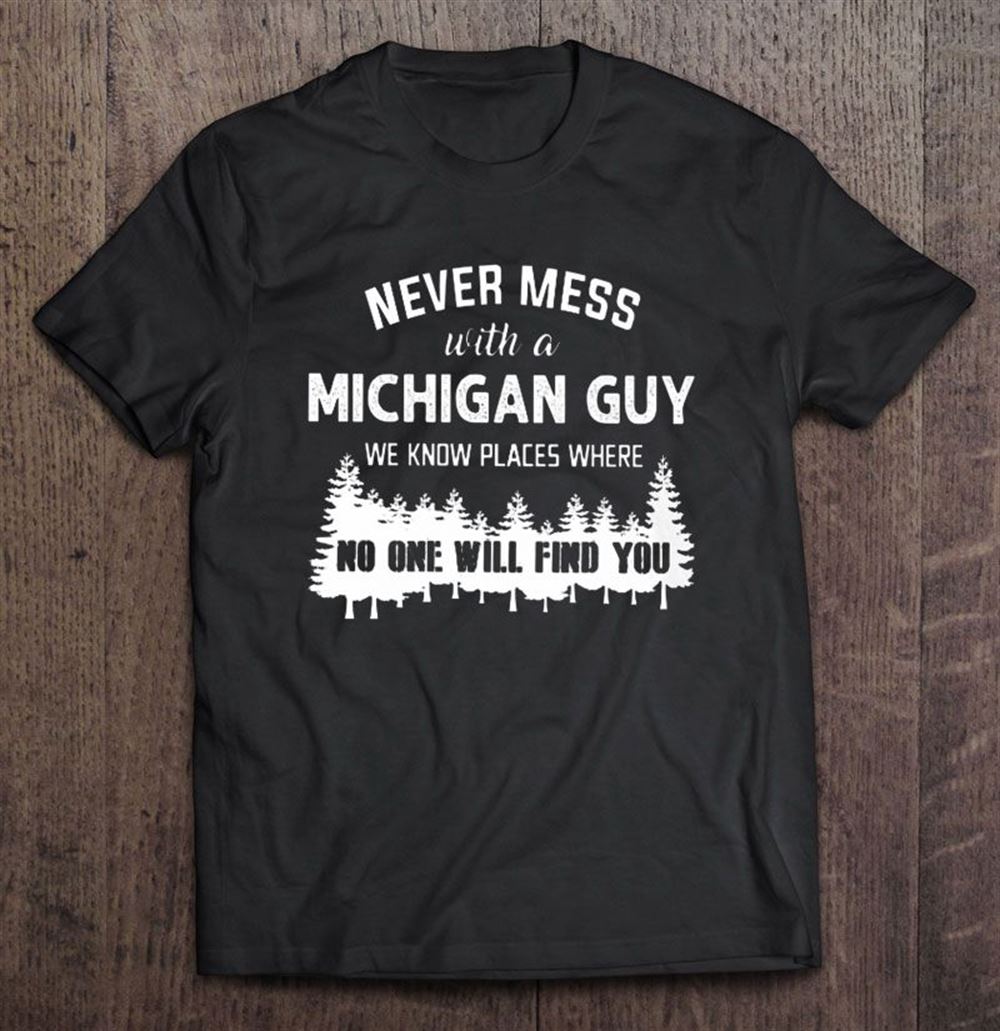 Special Never Mess With A Michigan Guy We Know Places Where No One Will Find You 