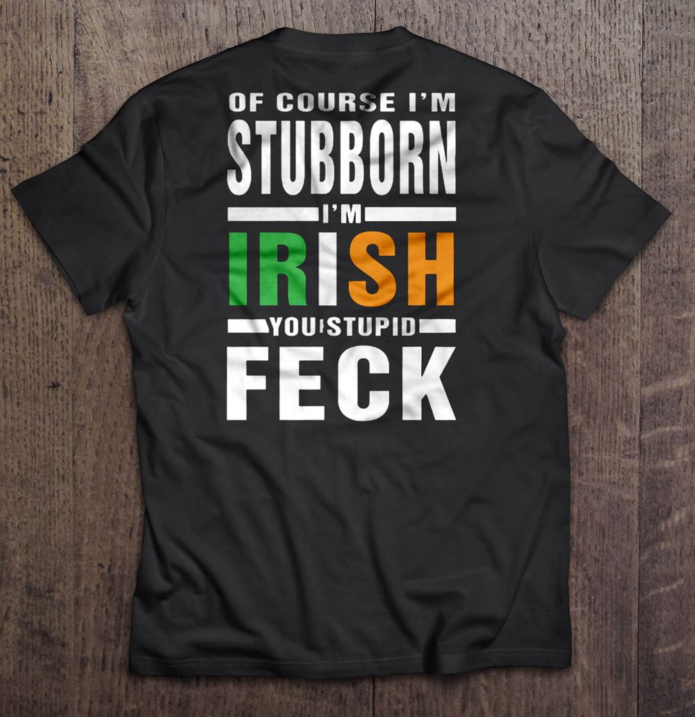 Best Of Course Im Stubborn Im Irish You Stupid Feck 