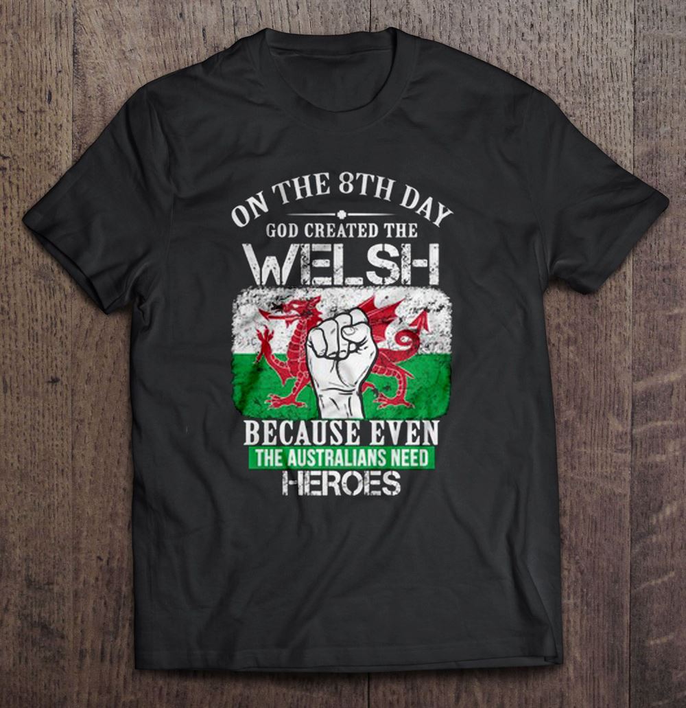 Awesome On The 8th Day God Created The Welsh Because Even The Australians Need Heroes 