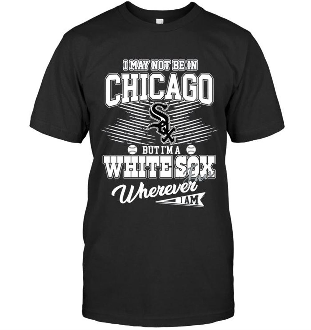 Special Mlb Chicago White Sox I May Not Be In Chicago But Im A Chicago White Sox Fan Whereever I Am Shirt 