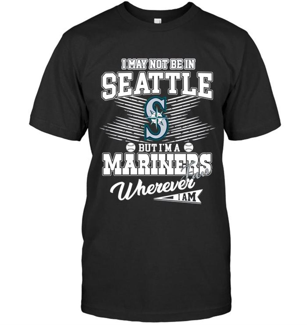 Interesting Mlb Seattle Mariners I May Not Be In Seattle But Im A Seattle Mariners Fan Whereever I Am Shirt 