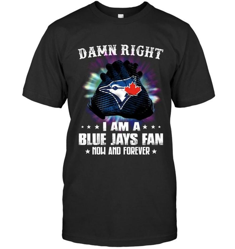 Awesome Mlb Toronto Blue Jays Damn Right I Am Toronto Blue Jays Fan Now And Forever Shirt 