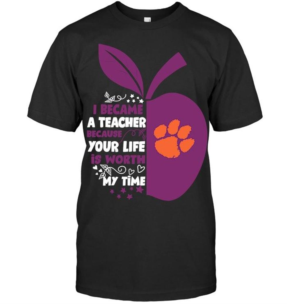 Interesting Ncaa Clemson Tigers I Became A Teacher Because Your Life Is Worth My Time Clemson Tigers Fan Shirt 