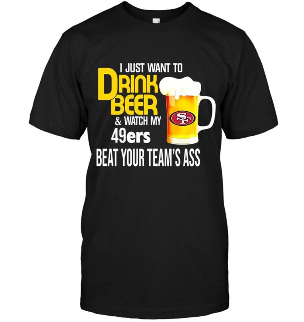 Awesome Nfl San Francisco 49ers I Just Want To Drink Beer Watch My San Francisco 49ers Beat Your Team Shirt 