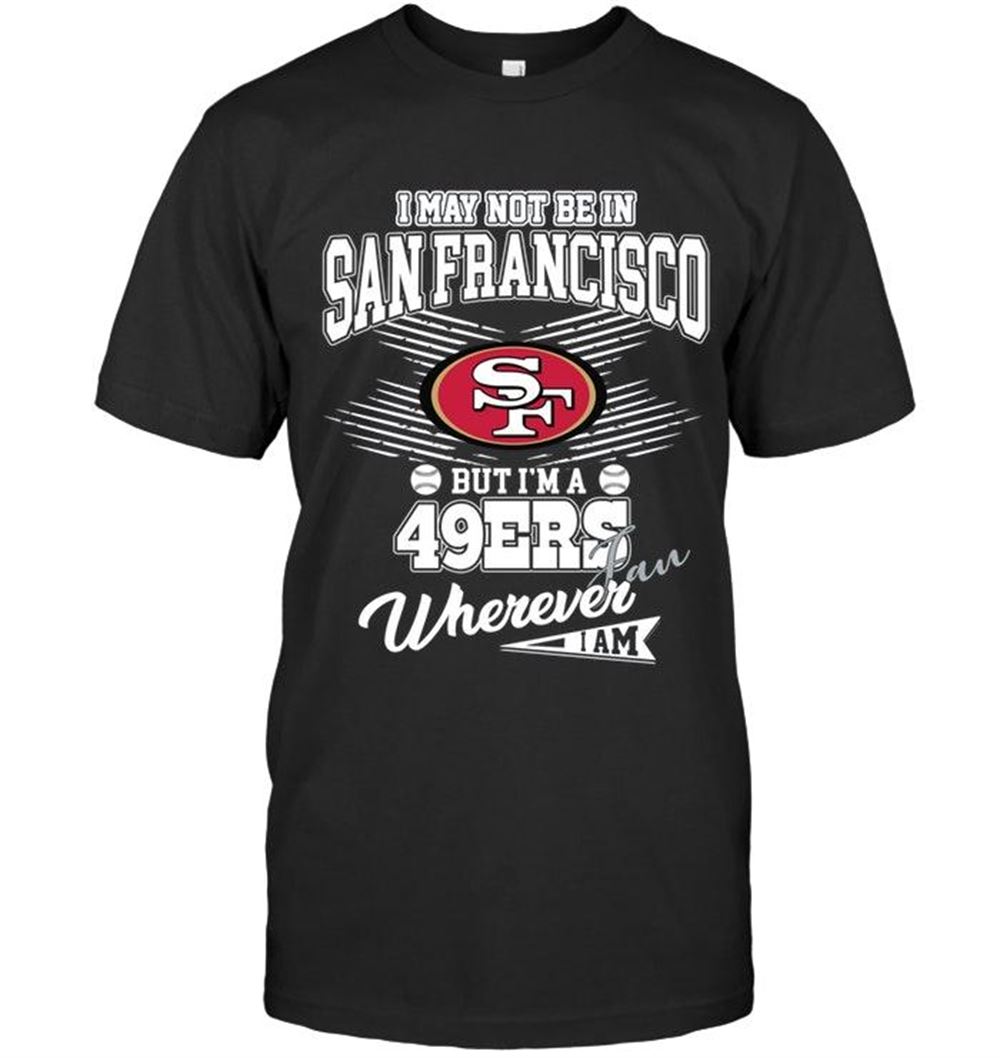 Best Nfl San Francisco 49ers I May Not Be In San Francisco But Im A San Francisco 49ers Fan Whereever I Am Shirt 